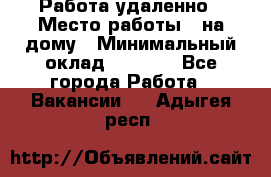 Работа удаленно › Место работы ­ на дому › Минимальный оклад ­ 1 000 - Все города Работа » Вакансии   . Адыгея респ.